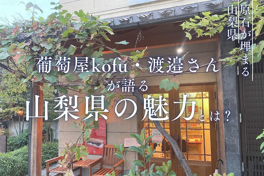 「たくさんの原石が埋まる、山梨県」葡萄屋kofu・渡邉さんが語る、山梨県の魅力とは？